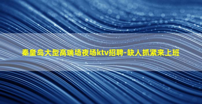 秦皇岛大型高端场夜场ktv招聘-缺人抓紧来上班